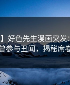 【震惊】好色先生漫画突发：圈内人被曝曾参与丑闻，揭秘席卷全网