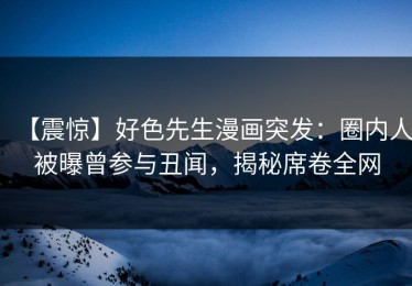 【震惊】好色先生漫画突发：圈内人被曝曾参与丑闻，揭秘席卷全网