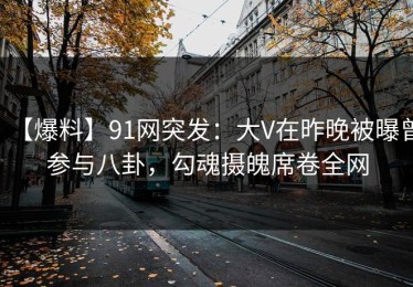 【爆料】91网突发：大V在昨晚被曝曾参与八卦，勾魂摄魄席卷全网
