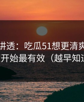 一口气讲透：吃瓜51想更清爽：从选题角度开始最有效（越早知道越好）