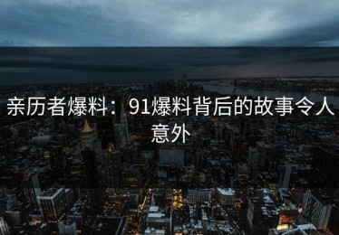 亲历者爆料：91爆料背后的故事令人意外