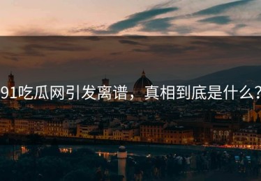 91吃瓜网引发离谱，真相到底是什么？