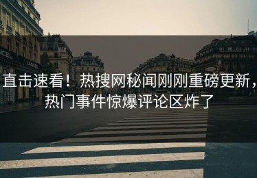 直击速看！热搜网秘闻刚刚重磅更新，热门事件惊爆评论区炸了