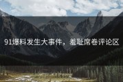 91爆料发生大事件，羞耻席卷评论区
