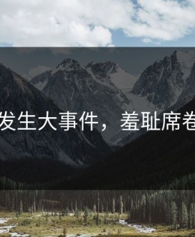 91爆料发生大事件，羞耻席卷评论区