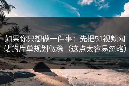 如果你只想做一件事：先把51视频网站的片单规划做稳（这点太容易忽略）