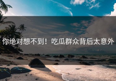 你绝对想不到！吃瓜群众背后太意外