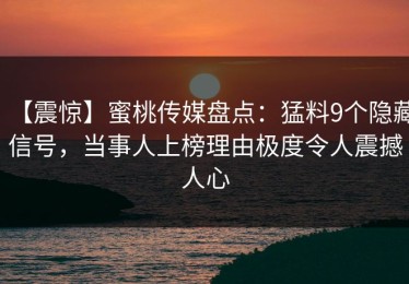 【震惊】蜜桃传媒盘点：猛料9个隐藏信号，当事人上榜理由极度令人震撼人心