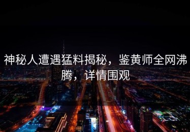 神秘人遭遇猛料揭秘，鉴黄师全网沸腾，详情围观