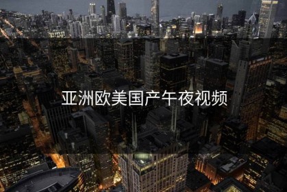 亚洲欧美国产午夜视频