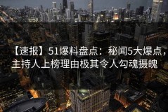 【速报】51爆料盘点：秘闻5大爆点，主持人上榜理由极其令人勾魂摄魄