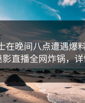 业内人士在晚间八点遭遇爆料 沉沦其中，魅影直播全网炸锅，详情曝光
