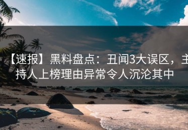 【速报】黑料盘点：丑闻3大误区，主持人上榜理由异常令人沉沦其中