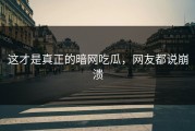 这才是真正的暗网吃瓜，网友都说崩溃