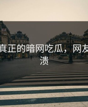 这才是真正的暗网吃瓜，网友都说崩溃