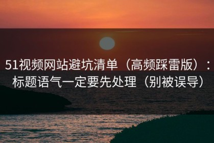 51视频网站避坑清单（高频踩雷版）：标题语气一定要先处理（别被误导）