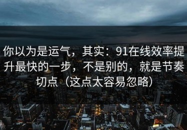 你以为是运气，其实：91在线效率提升最快的一步，不是别的，就是节奏切点（这点太容易忽略）
