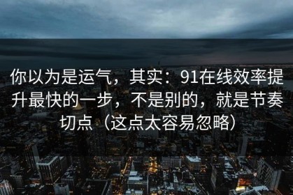 你以为是运气，其实：91在线效率提升最快的一步，不是别的，就是节奏切点（这点太容易忽略）