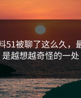 吃瓜爆料51被聊了这么久，最怪的还是越想越奇怪的一处