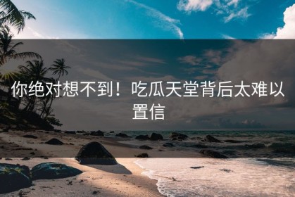 你绝对想不到！吃瓜天堂背后太难以置信