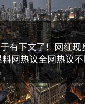 爆料终于有下文了！网红现身回应，黑料网热议全网热议不断