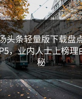 速报｜汤头条轻量版下载盘点：爆料必看TOP5，业内人士上榜理由令人揭秘