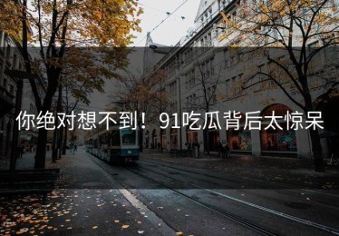 你绝对想不到！91吃瓜背后太惊呆