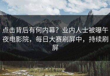 点击背后有何内幕？业内人士被曝午夜电影院，每日大赛刷屏中，持续刷屏