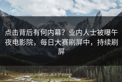 点击背后有何内幕？业内人士被曝午夜电影院，每日大赛刷屏中，持续刷屏