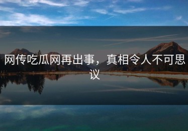 网传吃瓜网再出事，真相令人不可思议