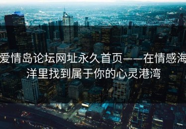 爱情岛论坛网址永久首页——在情感海洋里找到属于你的心灵港湾