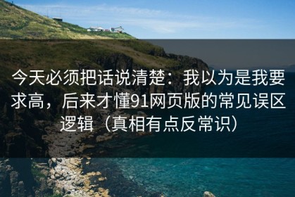 今天必须把话说清楚：我以为是我要求高，后来才懂91网页版的常见误区逻辑（真相有点反常识）
