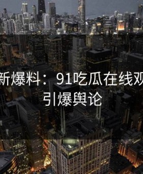 今日最新爆料：91吃瓜在线观看再次引爆舆论