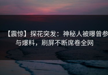 【震惊】探花突发：神秘人被曝曾参与爆料，刷屏不断席卷全网