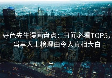 好色先生漫画盘点：丑闻必看TOP5，当事人上榜理由令人真相大白