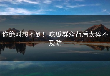你绝对想不到！吃瓜群众背后太猝不及防
