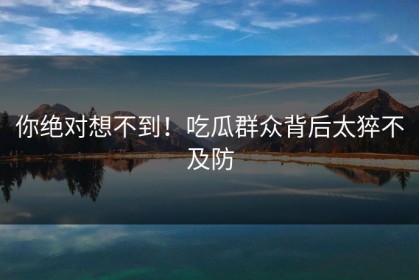 你绝对想不到！吃瓜群众背后太猝不及防