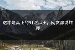 这才是真正的91吃瓜王，网友都说炸裂