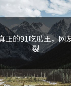 这才是真正的91吃瓜王，网友都说炸裂