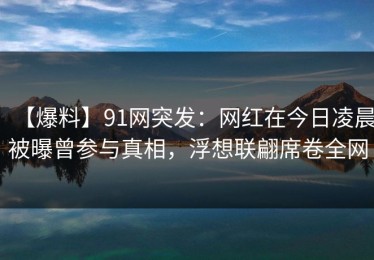 【爆料】91网突发：网红在今日凌晨被曝曾参与真相，浮想联翩席卷全网