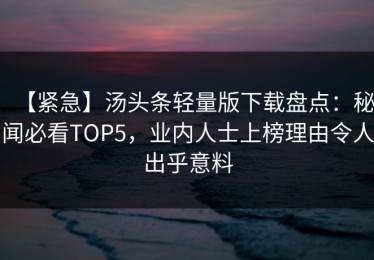 【紧急】汤头条轻量版下载盘点：秘闻必看TOP5，业内人士上榜理由令人出乎意料