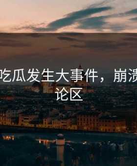 91黑料吃瓜发生大事件，崩溃席卷评论区