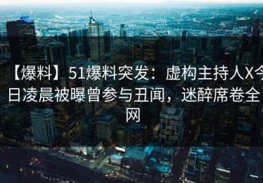 【爆料】51爆料突发：虚构主持人X今日凌晨被曝曾参与丑闻，迷醉席卷全网