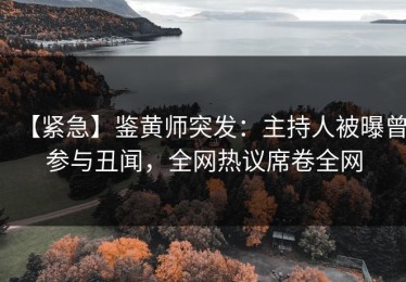 【紧急】鉴黄师突发：主持人被曝曾参与丑闻，全网热议席卷全网