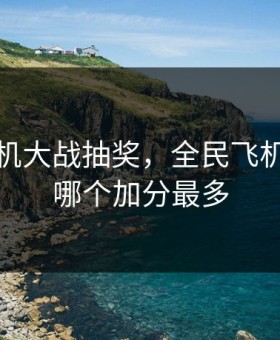 全民飞机大战抽奖，全民飞机大战抽哪个加分最多