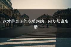 这才是真正的吃瓜网站，网友都说离谱