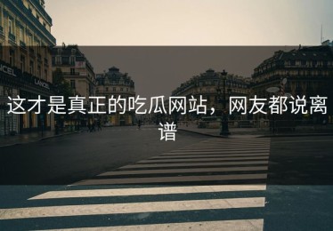 这才是真正的吃瓜网站，网友都说离谱