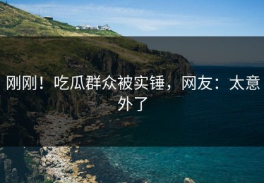 刚刚！吃瓜群众被实锤，网友：太意外了