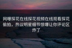 网曝探花在线探花视频在线观看探花偷拍，热议明星细节惊爆让你评论区炸了