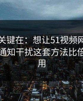 真正的关键在：想让51视频网站更省时间：通知干扰这套方法比倍速更管用
